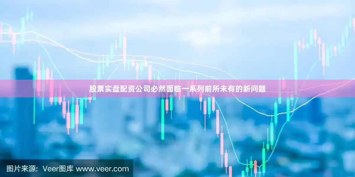 股票实盘配资公司必然面临一系列前所未有的新问题