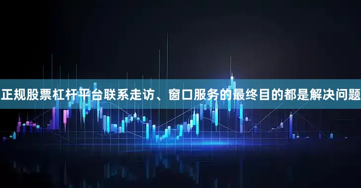 正规股票杠杆平台联系走访、窗口服务的最终目的都是解决问题