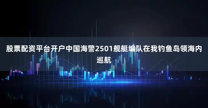 股票配资平台开户中国海警2501舰艇编队在我钓鱼岛领海内巡航