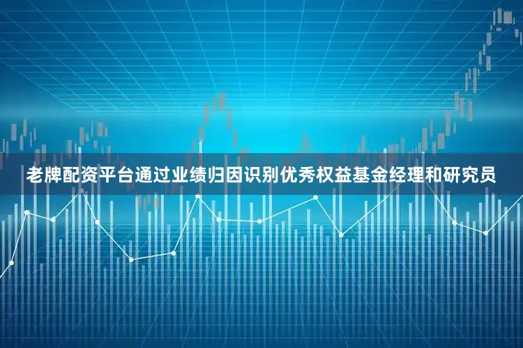 老牌配资平台通过业绩归因识别优秀权益基金经理和研究员