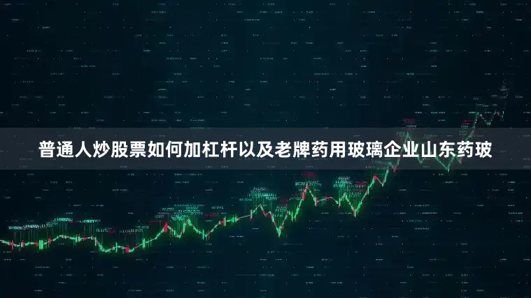 普通人炒股票如何加杠杆以及老牌药用玻璃企业山东药玻