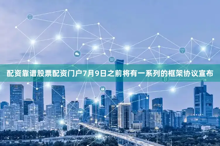 配资靠谱股票配资门户7月9日之前将有一系列的框架协议宣布