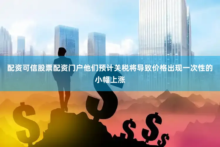配资可信股票配资门户他们预计关税将导致价格出现一次性的小幅上涨
