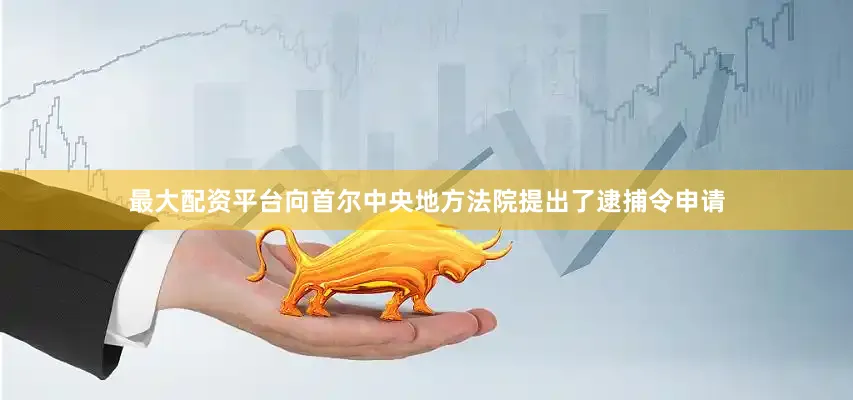 最大配资平台向首尔中央地方法院提出了逮捕令申请