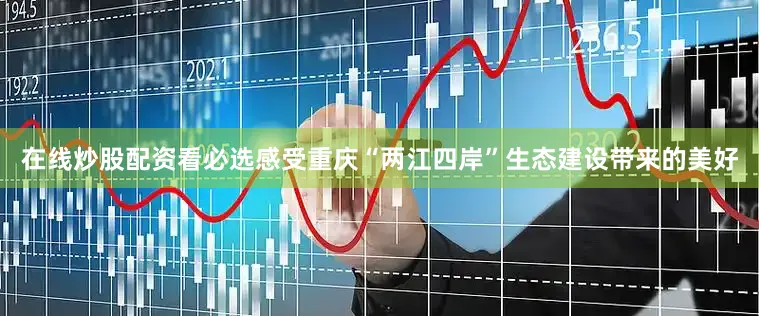 在线炒股配资看必选感受重庆“两江四岸”生态建设带来的美好