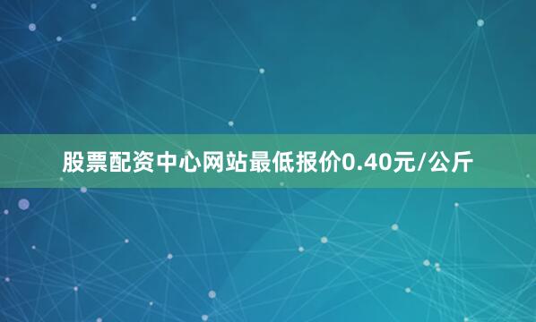 股票配资中心网站最低报价0.40元/公斤