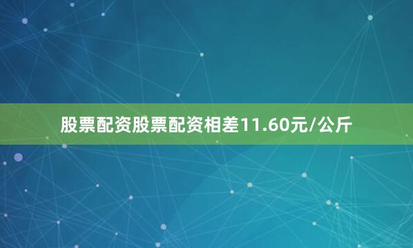 股票配资股票配资相差11.60元/公斤