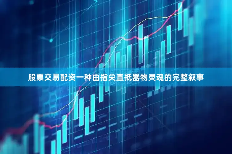 股票交易配资一种由指尖直抵器物灵魂的完整叙事