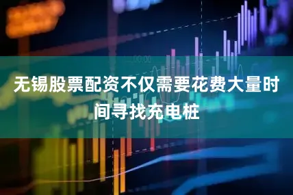无锡股票配资不仅需要花费大量时间寻找充电桩