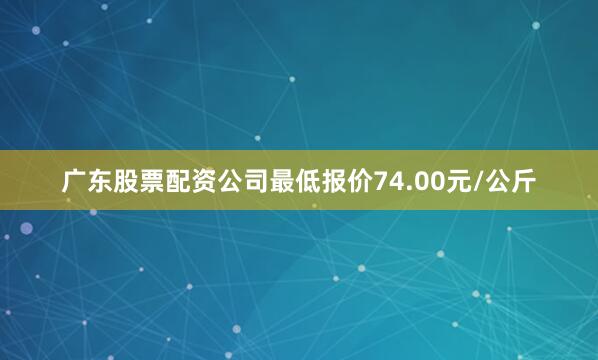 广东股票配资公司最低报价74.00元/公斤