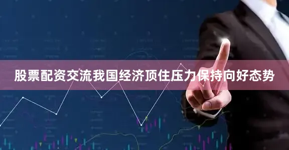 股票配资交流我国经济顶住压力保持向好态势