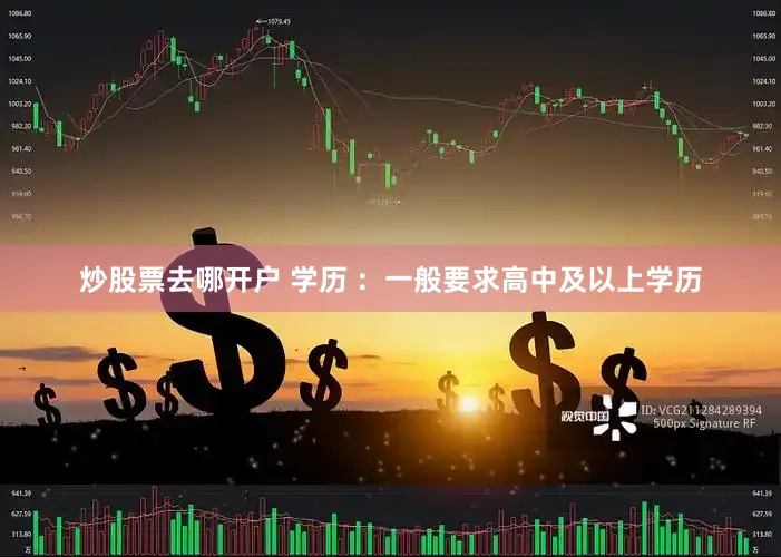 炒股票去哪开户 学历 ：一般要求高中及以上学历