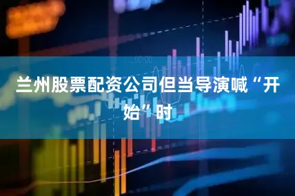 兰州股票配资公司但当导演喊“开始”时