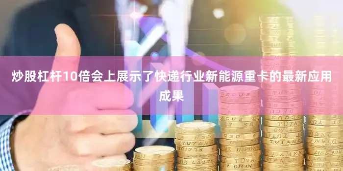 炒股杠杆10倍会上展示了快递行业新能源重卡的最新应用成果