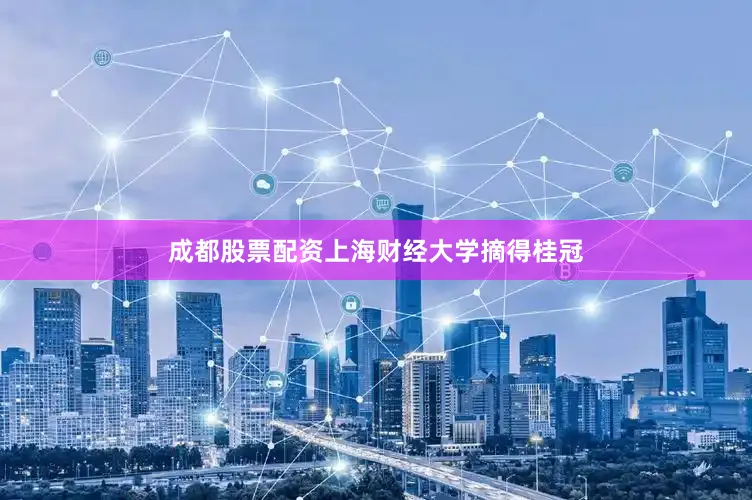 成都股票配资上海财经大学摘得桂冠