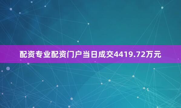 配资专业配资门户当日成交4419.72万元