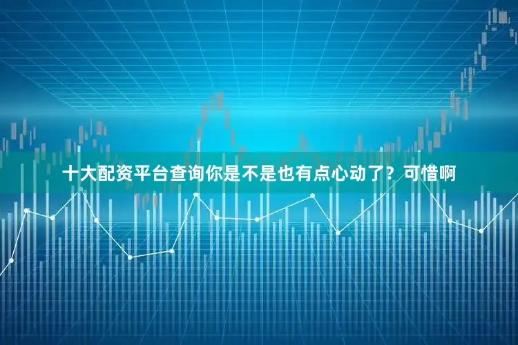 十大配资平台查询你是不是也有点心动了？可惜啊