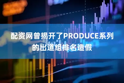 配资网曾揭开了PRODUCE系列的出道组排名造假