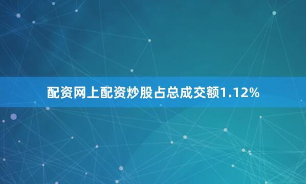 配资网上配资炒股占总成交额1.12%