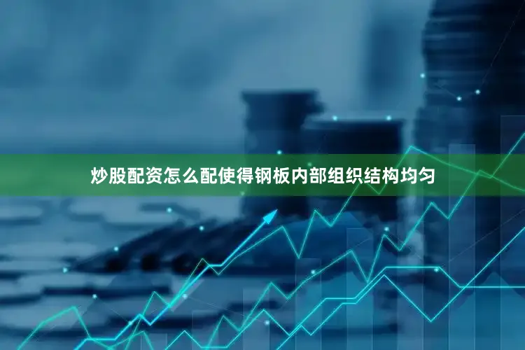 炒股配资怎么配使得钢板内部组织结构均匀