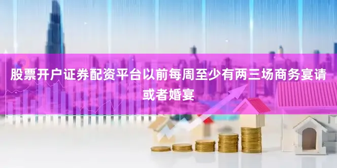 股票开户证券配资平台以前每周至少有两三场商务宴请或者婚宴
