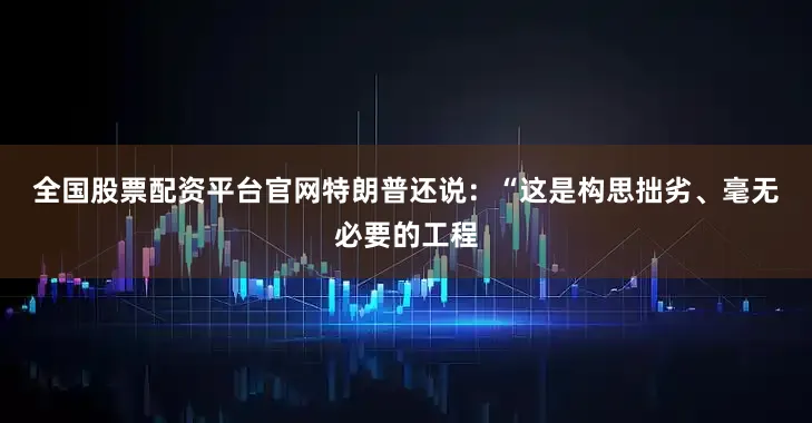 全国股票配资平台官网　　特朗普还说：“这是构思拙劣、毫无必要的工程