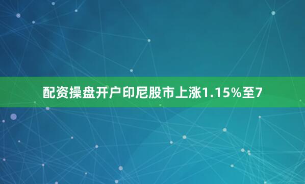 配资操盘开户印尼股市上涨1.15%至7