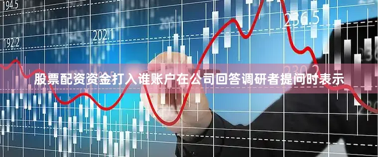 股票配资资金打入谁账户在公司回答调研者提问时表示