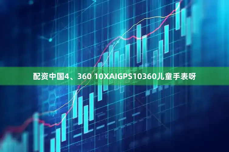 配资中国4、360 10XAIGPS10360儿童手表呀