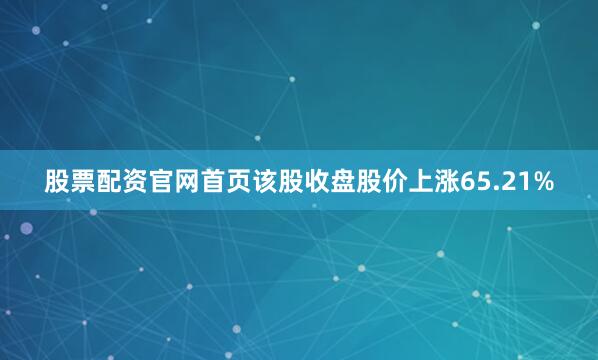股票配资官网首页该股收盘股价上涨65.21%