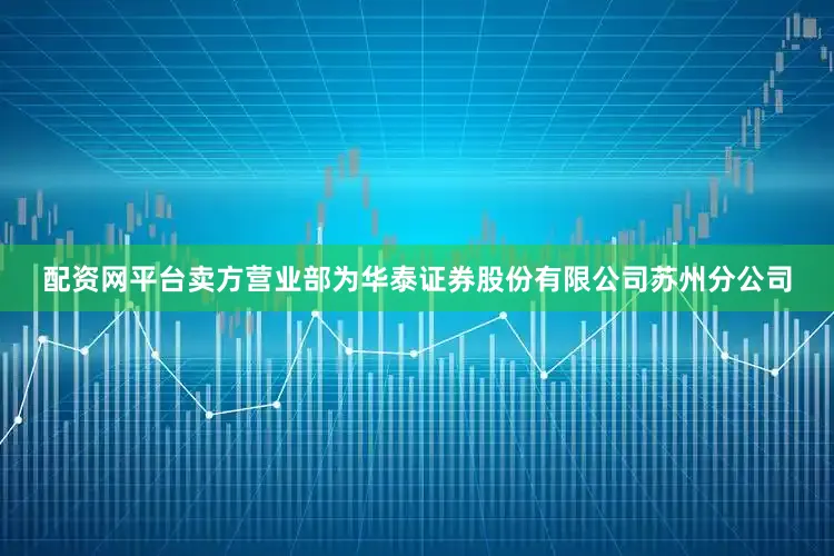 配资网平台卖方营业部为华泰证券股份有限公司苏州分公司