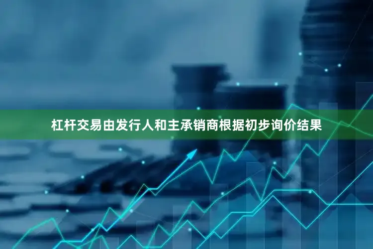 杠杆交易由发行人和主承销商根据初步询价结果