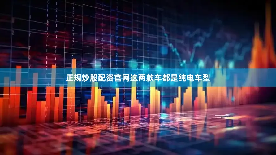 正规炒股配资官网这两款车都是纯电车型