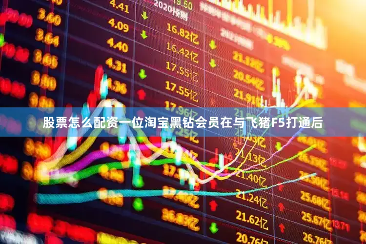 股票怎么配资一位淘宝黑钻会员在与飞猪F5打通后