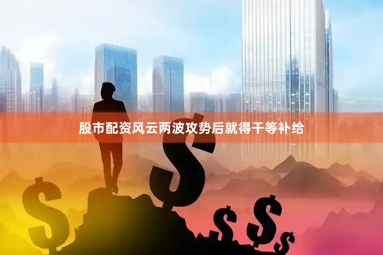 股市配资风云两波攻势后就得干等补给