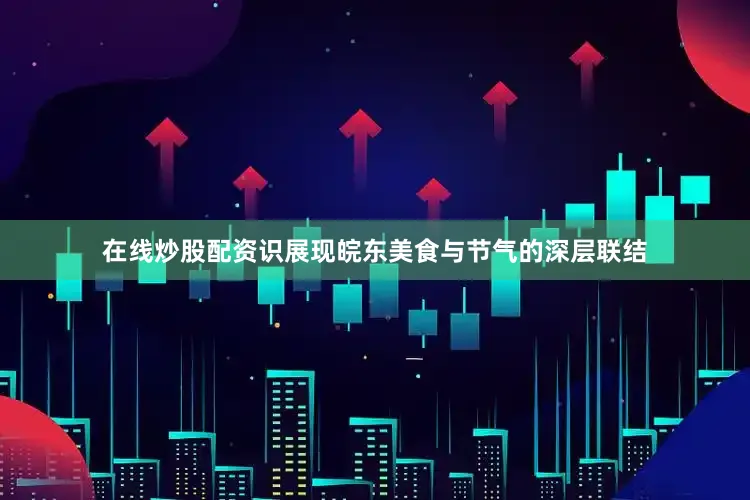 在线炒股配资识展现皖东美食与节气的深层联结