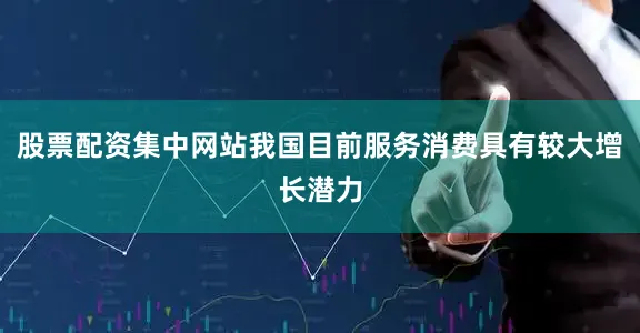 股票配资集中网站我国目前服务消费具有较大增长潜力