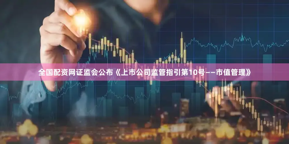 全国配资网证监会公布《上市公司监管指引第10号——市值管理》