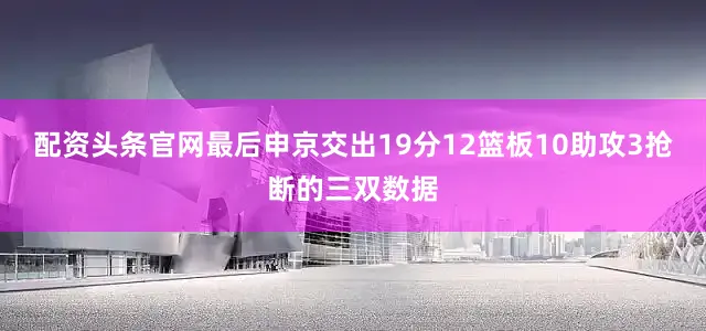 配资头条官网最后申京交出19分12篮板10助攻3抢断的三双数据