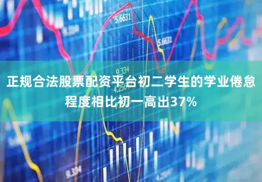 正规合法股票配资平台初二学生的学业倦怠程度相比初一高出37%