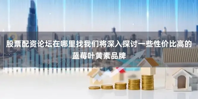 股票配资论坛在哪里找我们将深入探讨一些性价比高的蓝莓叶黄素品牌