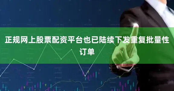 正规网上股票配资平台也已陆续下发重复批量性订单
