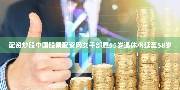 配资炒股中国股票配资网女干部原55岁退休将延至58岁