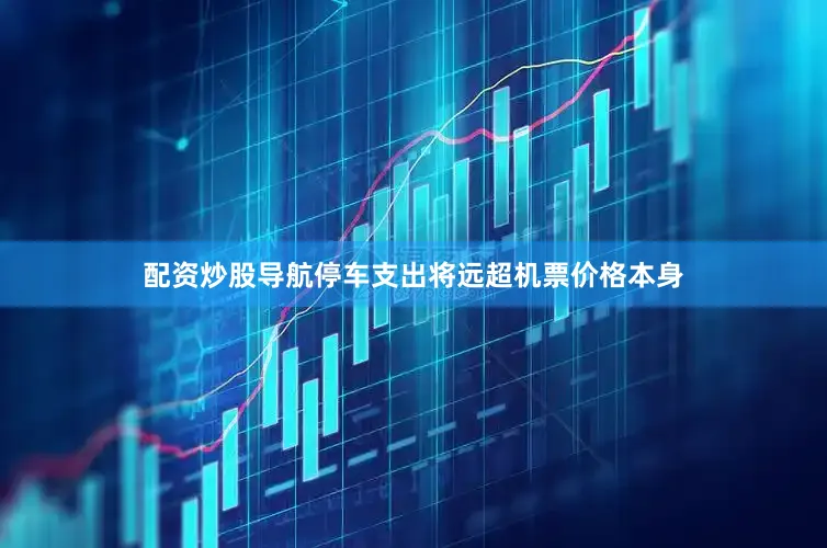 配资炒股导航停车支出将远超机票价格本身