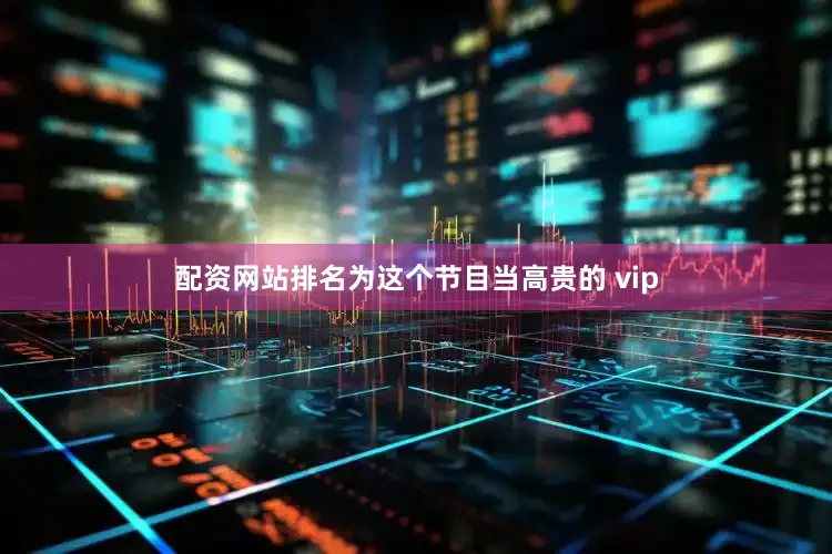 配资网站排名为这个节目当高贵的 vip