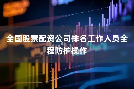 全国股票配资公司排名工作人员全程防护操作
