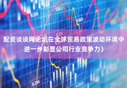 配资谈谈网论坛在全球贸易政策波动环境中进一步彰显公司行业竞争力）