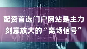 配资首选门户网站是主力刻意放大的“离场信号”