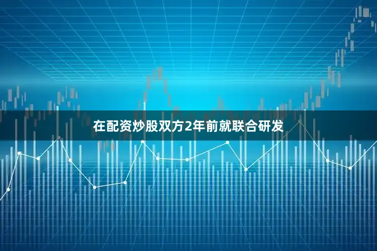 在配资炒股双方2年前就联合研发
