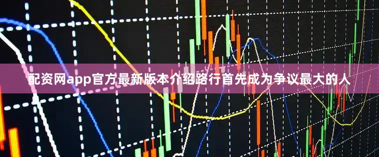 配资网app官方最新版本介绍路行首先成为争议最大的人